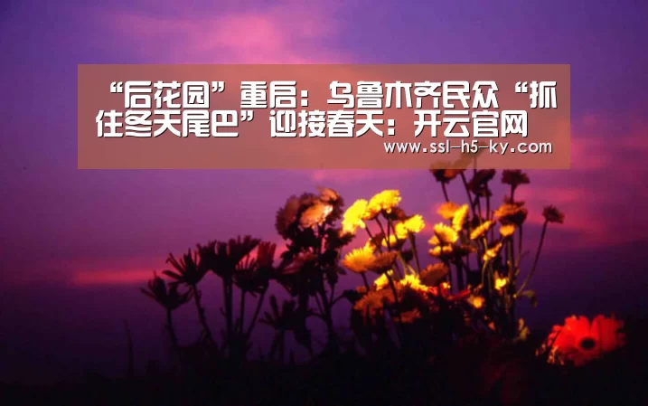 “后花园”重启:乌鲁木齐民众“抓住冬天尾巴”迎接春天:开云官网(图1) 开云体育